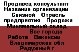 Продавец-консультант › Название организации ­ Связной › Отрасль предприятия ­ Продажи › Минимальный оклад ­ 32 000 - Все города Работа » Вакансии   . Владимирская обл.,Радужный г.